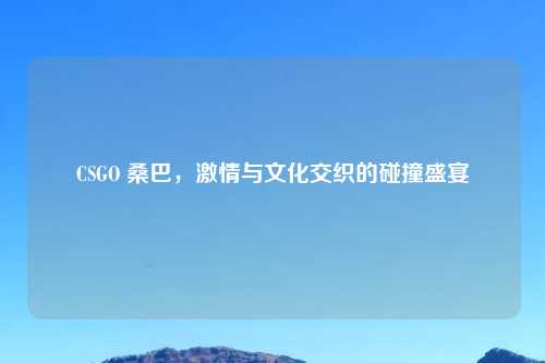 CSGO 桑巴，     与文化交织的碰撞盛宴