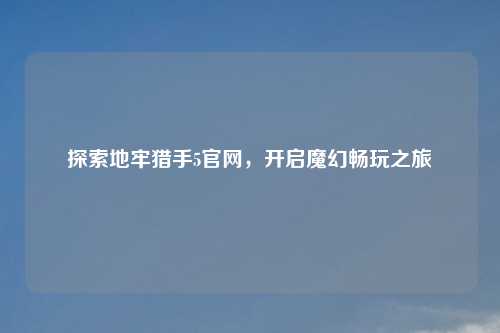 探索地牢猎手5官网,开启魔幻畅玩之旅
