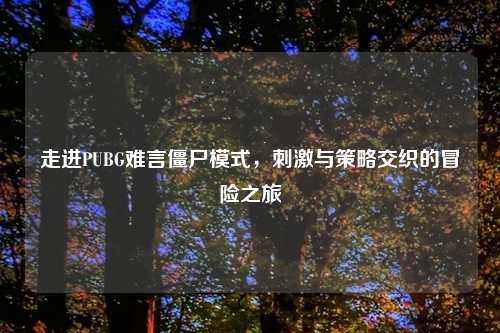 走进PUBG难言僵尸模式，     与策略交织的冒险之旅