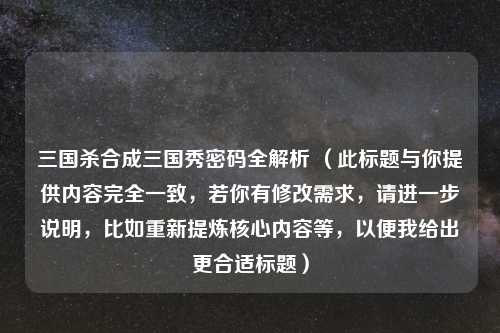 三国杀合成三国秀密码全解析 (此标题与你提供内容完全一致,若你有修改需求,请进一步说明,比如重新提炼核心内容等,以便我给出更合适标题)