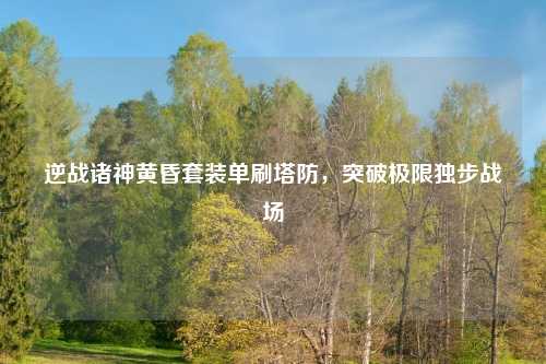 逆战诸神黄昏套装单刷塔防，突破极限独步战场