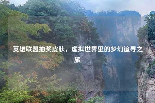 英雄联盟抽奖皮肤,虚拟世界里的梦幻追寻之旅