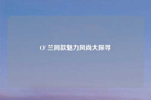 CF 兰同款魅力风尚大探寻