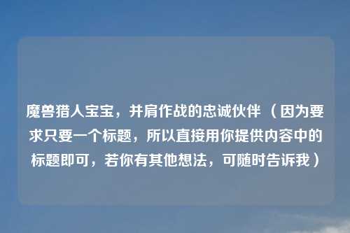 魔兽猎人宝宝，并肩作战的忠诚伙伴 （因为要求只要一个标题，所以直接用你提供内容中的标题即可，若你有其他想法，可随时告诉我）