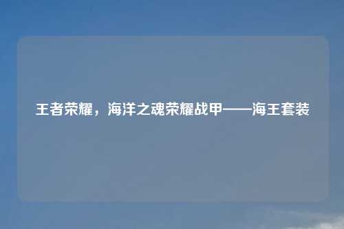 王者荣耀，海洋之魂荣耀战甲——海王套装