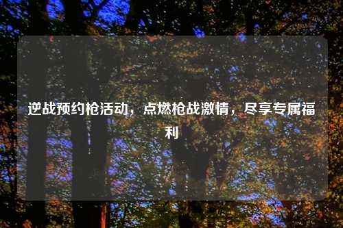 逆战预约枪活动，点燃枪战吉云服务器jiyun.xin，尽享专属福利