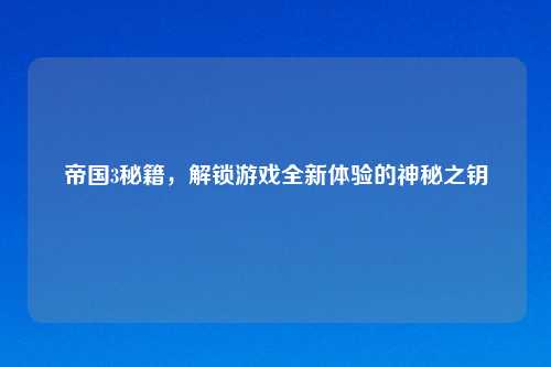 帝国3秘籍，解锁游戏全新体验的神秘之钥