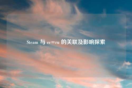 Steam 与 cc=ru 的关联及影响探索