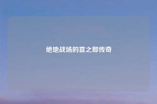 绝地战场的喜之郎传奇