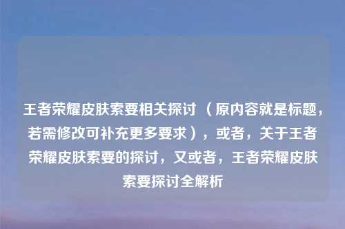 王者荣耀皮肤索要相关探讨 （原内容就是标题，若需修改可补充更多要求），或者，关于王者荣耀皮肤索要的探讨，又或者，王者荣耀皮肤索要探讨全解析