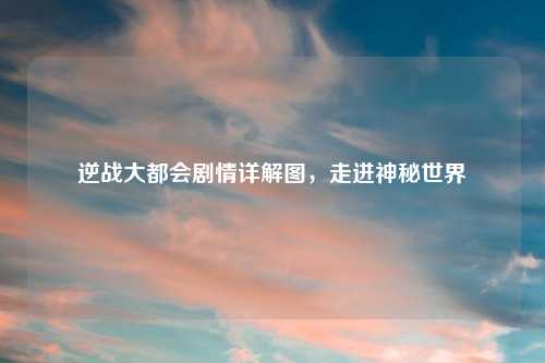 逆战大都会剧情详解图,走进神秘世界