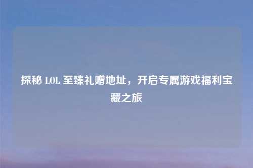 探秘 LOL 至臻礼赠地址，开启专属游戏福利宝藏之旅