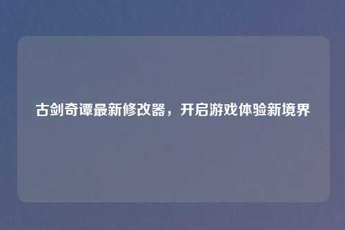 古剑奇谭最新修改器，开启游戏体验新境界