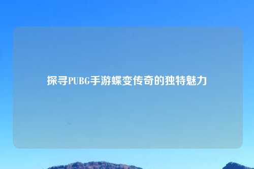 探寻PUBG手游蝶变传奇的独特魅力