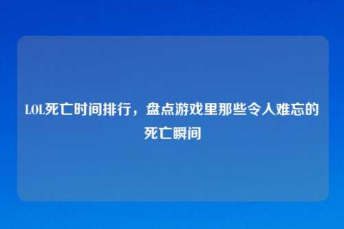 LOL死亡时间排行，盘点游戏里那些令人难忘的死亡瞬间