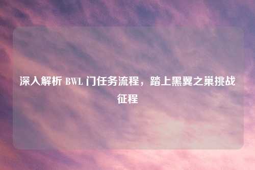 深入解析 BWL 门任务流程,踏上黑翼之巢挑战征程