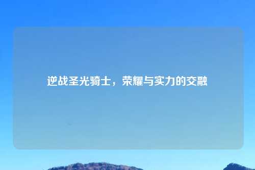 逆战圣光骑士，荣耀与实力的交融