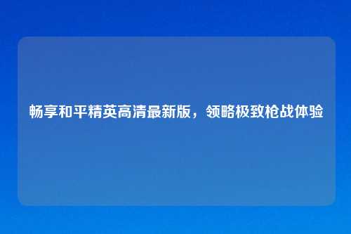 畅享和平精英高清最新版，领略极致枪战体验
