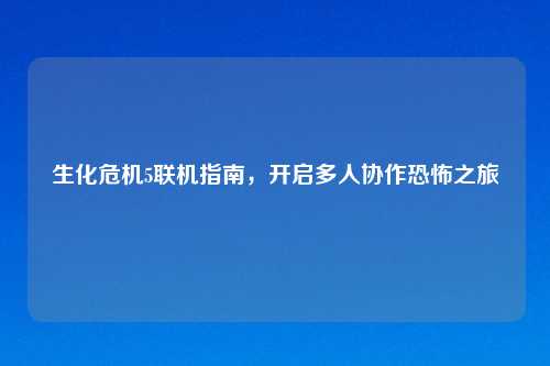 生化危机5联机指南，开启多人协作恐怖之旅