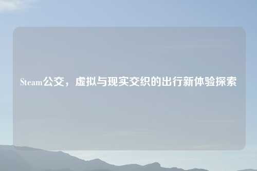 Steam公交,虚拟与现实交织的出行新体验探索