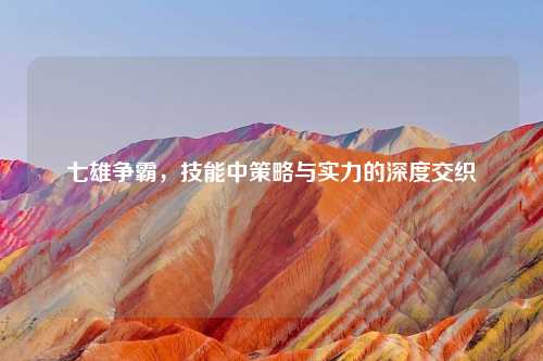 七雄争霸，技能中策略与实力的深度交织