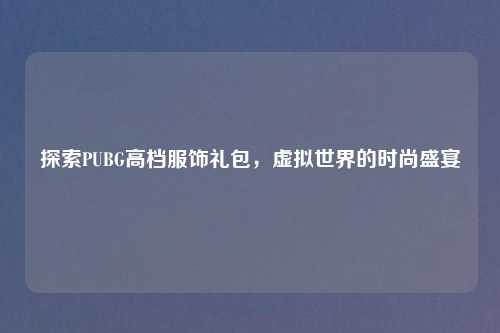 探索PUBG高档服饰礼包，虚拟世界的时尚盛宴