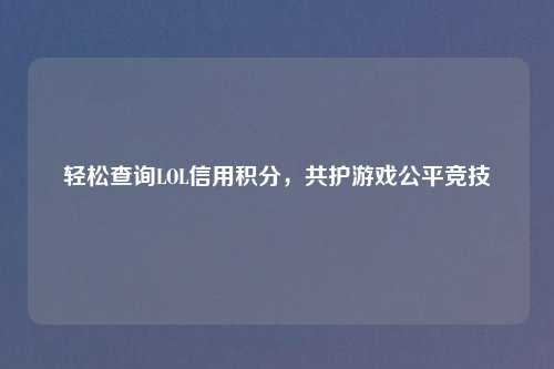 轻松查询LOL信用积分，共护游戏公平竞技