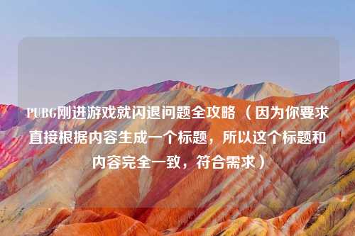 PUBG刚进游戏就闪退问题全攻略 （因为你要求直接根据内容生成一个标题，所以这个标题和内容完全一致，符合需求）