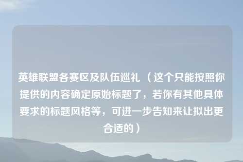 英雄联盟各赛区及队伍巡礼 (这个只能按照你提供的内容确定原始标题了,若你有其他具体要求的标题风格等,可进一步告知来让拟出更合适的)