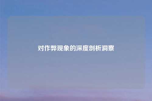 对作弊现象的深度剖析洞察