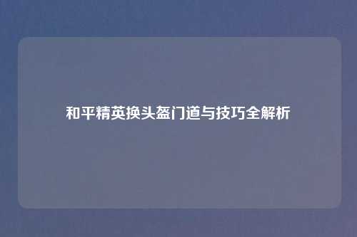 和平精英换头盔门道与技巧全解析