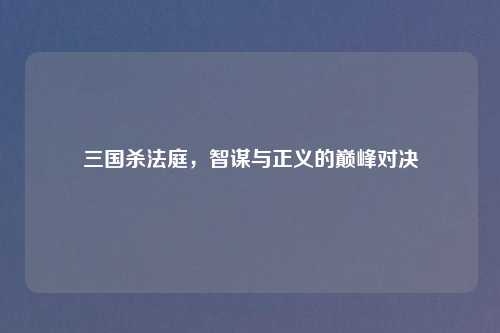 三国杀法庭,智谋与正义的巅峰对决