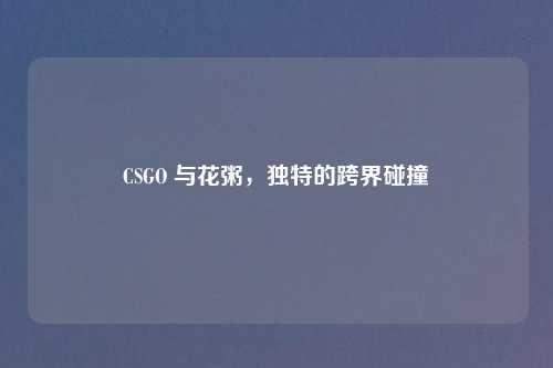 CSGO 与花粥，独特的跨界碰撞
