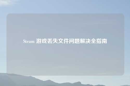 Steam 游戏丢失文件问题解决全指南