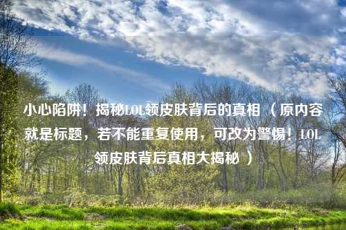 小心陷阱！揭秘LOL领皮肤背后的真相 （原内容就是标题，若不能重复使用，可改为警惕！LOL领皮肤背后真相大揭秘 ）