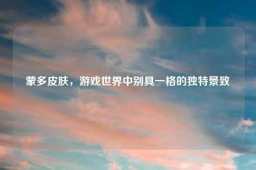 蒙多皮肤，游戏世界中别具一格的独特景致