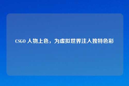 CSGO 人物上色,为虚拟世界注入独特色彩