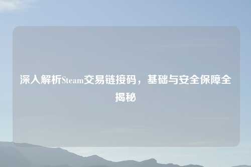 深入解析Steam交易链接码，基础与安全保障全揭秘
