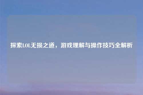 探索LOL无损之道，游戏理解与操作技巧全解析