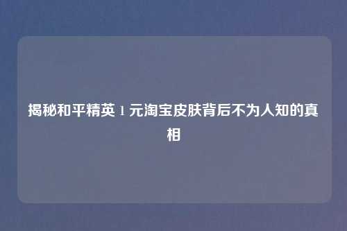 揭秘和平精英 1 元     皮肤背后不为人知的真相