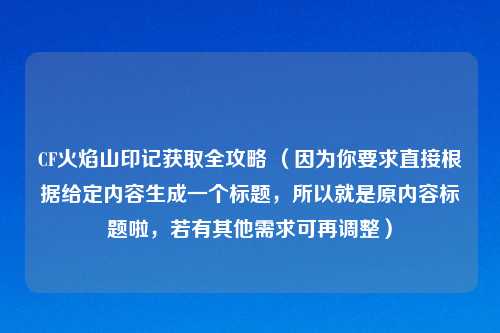 CF火焰山印记获取全攻略 （因为你要求直接根据给定内容生成一个标题，所以就是原内容标题啦，若有其他需求可再调整）