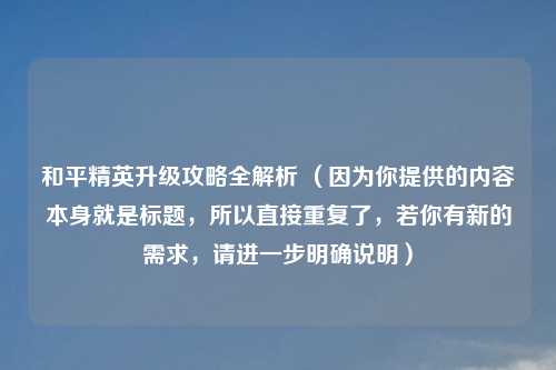 和平精英升级攻略全解析 （因为你提供的内容本身就是标题，所以直接重复了，若你有新的需求，请进一步明确说明）
