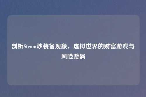 剖析Steam炒装备现象，虚拟世界的财富游戏与风险漩涡