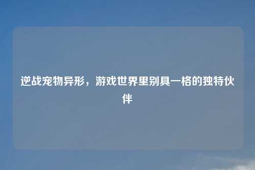 逆战宠物异形，游戏世界里别具一格的独特伙伴