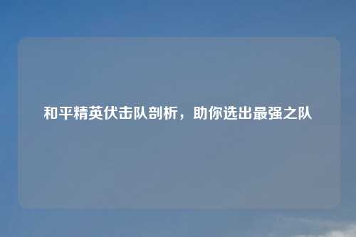 和平精英伏击队剖析,助你选出最强之队