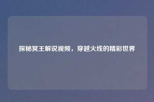 探秘冥王解说视频，穿越火线的精彩世界