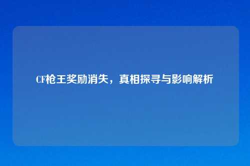 CF枪王奖励消失，真相探寻与影响解析