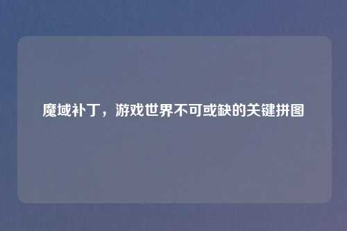 魔域补丁,游戏世界不可或缺的关键拼图