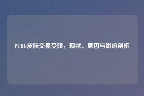 PUBG皮肤交易受限，现状、原因与影响剖析
