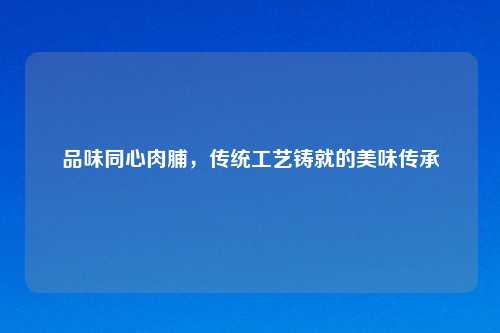 品味同心肉脯,传统工艺铸就的美味传承